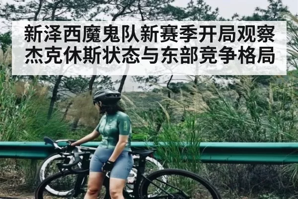 新泽西魔鬼队新赛季开局观察 杰克休斯状态与东部竞争格局