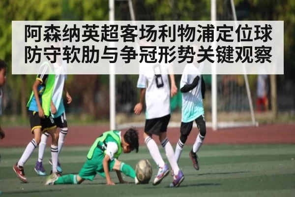 阿森纳英超客场利物浦定位球防守软肋与争冠形势关键观察